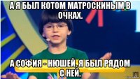 а я был котом матроскиным в очках. а софия - нюшей. я был рядом с ней.