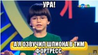 ура! а я озвучил шпиона в тим фортресс.