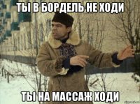 ты в бордель не ходи ты на массаж ходи