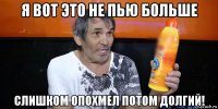 я вот это не пью больше слишком опохмел потом долгий!