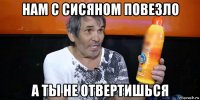 нам с сисяном повезло а ты не отвертишься