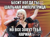 бесит когда ты шальная императрица но все зовут тебя карина
