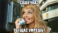 сашечка? ты щас умрёшь!