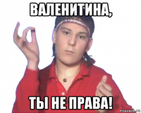 валенитина, ты не права!