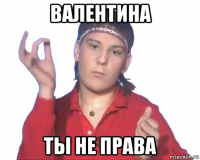 валентина ты не права