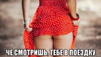  че смотришь, тебе в поездку