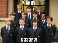 чайку сэээр?!