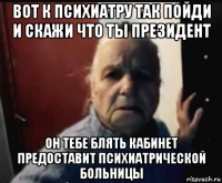 вот к психиатру так пойди и скажи что ты президент он тебе блять кабинет предоставит психиатрической больницы