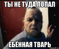 ты не туда попал ебённая тварь