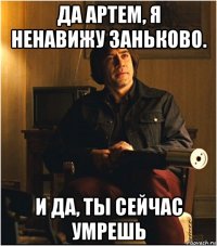 да артем, я ненавижу заньково. и да, ты сейчас умрешь