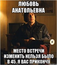 любовь анатольевна место встречи изменить нельзя было в 45. я вас прикончу