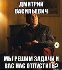 дмитрий васильевич мы решим задачи и вас нас отпустить?