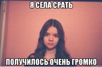 я села срать получилось очень громко