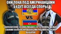 они пока под американцами будут всегда споры заокеанский хозяин пиндос хотел войны между своими колонизированными рабами во время выборов