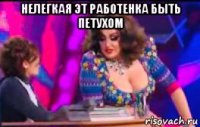 нелегкая эт работенка быть петухом 