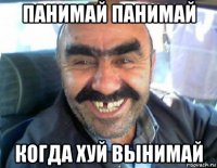 панимай панимай когда хуй вынимай