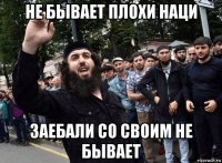 не бывает плохи наци заебали со своим не бывает