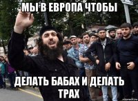 мы в европа чтобы делать бабах и делать трах