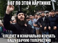 вот по этой картинке следует и изначально изучать вашу ебучую толерастию