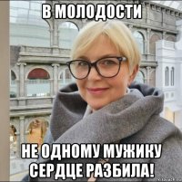 в молодости не одному мужику сердце разбила!
