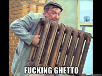  fucking ghetto
