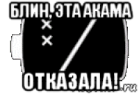 блин, эта акама отказала!