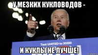 у мезких кукловодов - и куклы не лучше!
