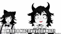  мля! я маслину поймал!