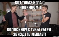 вот такая игла с "новичком"! волосинку с губы убери , звиздеть мешает!