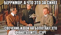 берримор, а что это за синее свечение и вой на болотах? это фанаты intel. сэр!