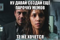 ну давай создай ещё парочку мемов те же хочется