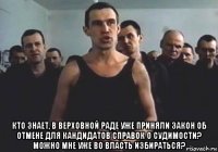  кто знает, в верховной раде уже приняли закон об отмене для кандидатов справок о судимости? можно мне уже во власть избираться?