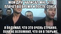 мой друг написал мне, что плачет во время и после секса. я подумал, что это очень странно, пока не вспомнил, что он в тюрьме.