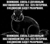 внимание. связь с духовным наставником irr_cli_035 потеряна. соединение будет разорвано. внимание. связь с духовным наставником irr_cli_035 потеряна. соединение будет разорвано.