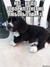 нет... не до говорил))) нет не любопытная...)) 