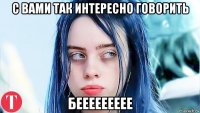 с вами так интересно говорить беееееееее