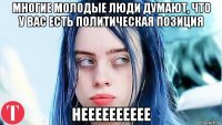 многие молодые люди думают, что у вас есть политическая позиция нееееееееее