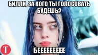 билли, за кого ты голосовать будешь? беееееееее