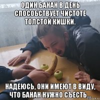 один банан в день способствует чистоте толстой кишки. надеюсь, они имеют в виду, что банан нужно съесть…