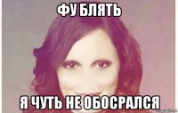 фу блять я чуть не обосрался