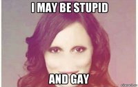 i may be stupid and gay