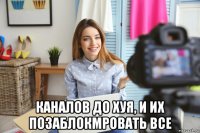  каналов до хуя, и их позаблокмровать все