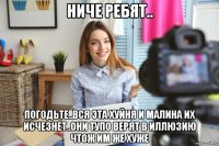 ниче ребят.. погодьте..вся эта хуйня и малина их исчезнет..они тупо верят в иллюзию чтож им же хуже