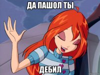 да пашол ты дебил
