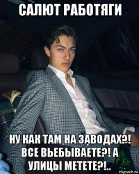 салют работяги ну как там на заводах?! все вьебываете?! а улицы метете?!..