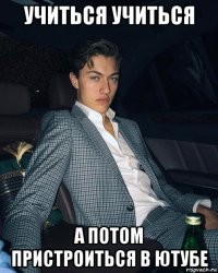 учиться учиться а потом пристроиться в ютубе
