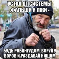 устал от системы ,фальши и лжи - будь робингудом ,воруй у воров и раздавай нищим