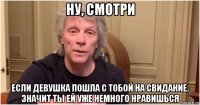 ну, смотри если девушка пошла с тобой на свидание. значит ты ей уже немного нравишься
