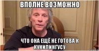 вполне возможно что она ещё не готова к кунилингусу