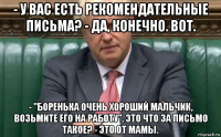 - у вас есть рекомендательные письма? - да, конечно. вот. - "боренька очень хороший мальчик, возьмите его на работу". это что за письмо такое? - это от мамы.